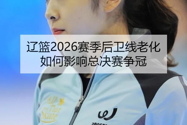 辽篮2026赛季后卫线老化如何影响总决赛争冠