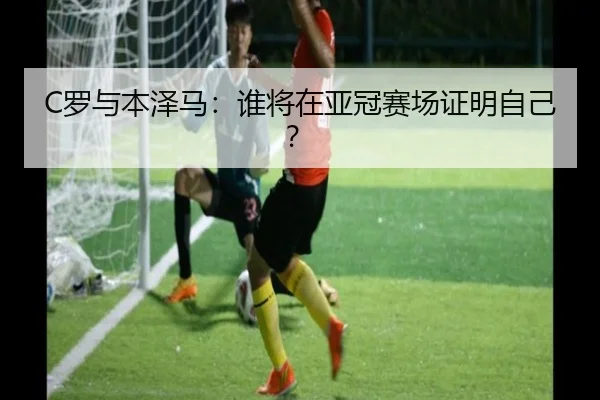 C罗与本泽马：谁将在亚冠赛场证明自己？